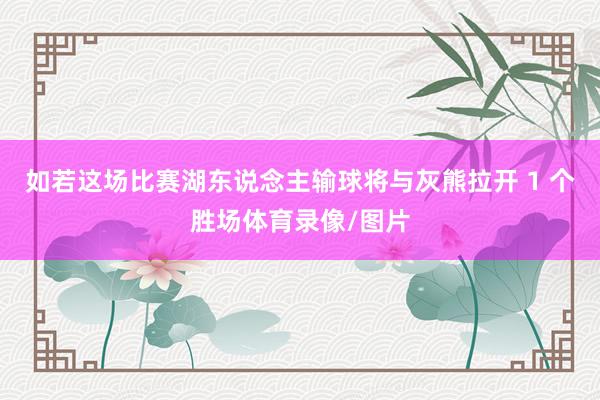 如若这场比赛湖东说念主输球将与灰熊拉开 1 个胜场体育录像/图片