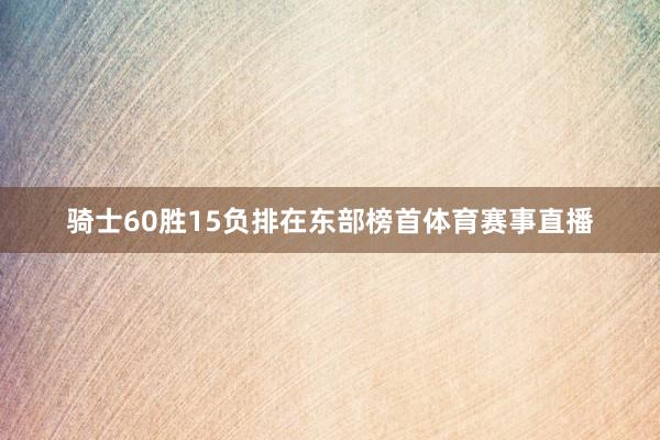 骑士60胜15负排在东部榜首体育赛事直播