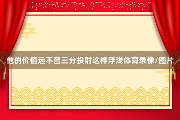 他的价值远不啻三分投射这样浮浅体育录像/图片