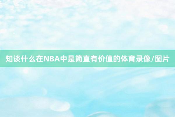 知谈什么在NBA中是简直有价值的体育录像/图片