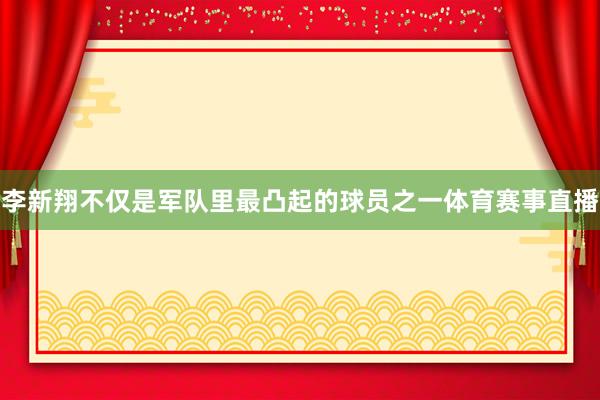 李新翔不仅是军队里最凸起的球员之一体育赛事直播