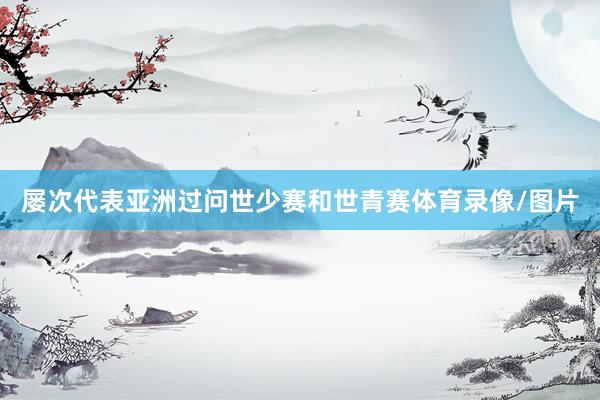 屡次代表亚洲过问世少赛和世青赛体育录像/图片
