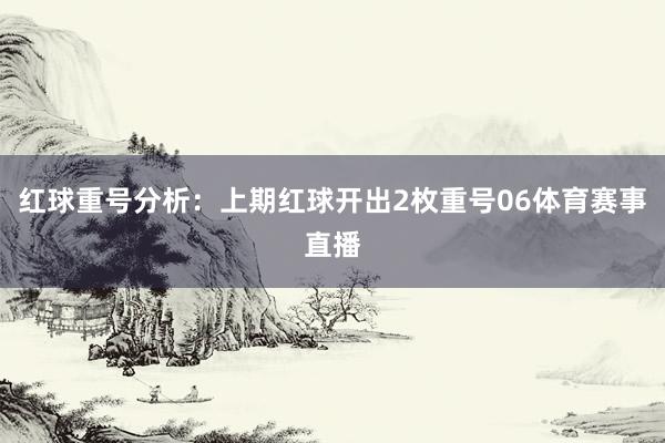 红球重号分析：上期红球开出2枚重号06体育赛事直播