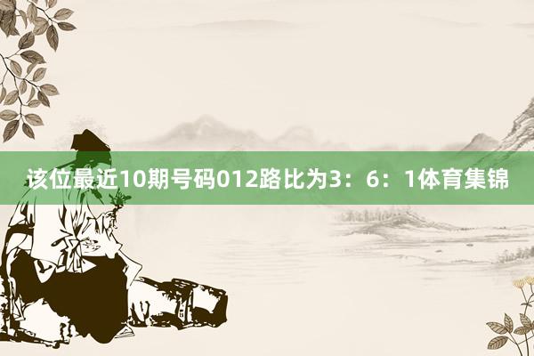 该位最近10期号码012路比为3：6：1体育集锦