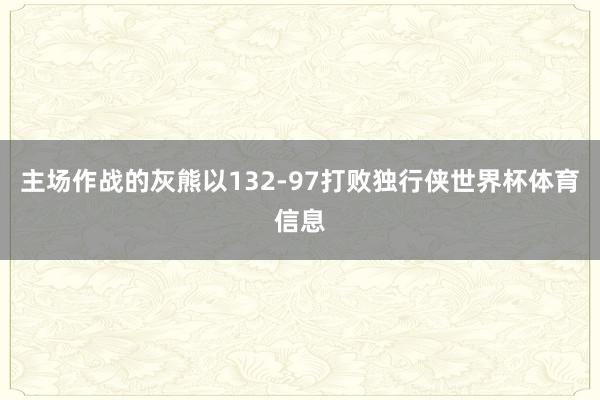 主场作战的灰熊以132-97打败独行侠世界杯体育信息