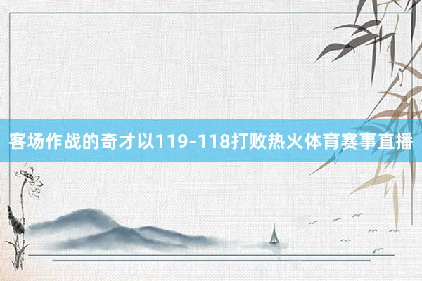 客场作战的奇才以119-118打败热火体育赛事直播