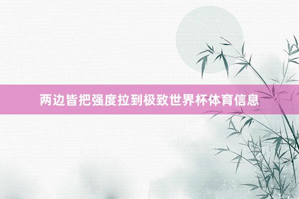 两边皆把强度拉到极致世界杯体育信息