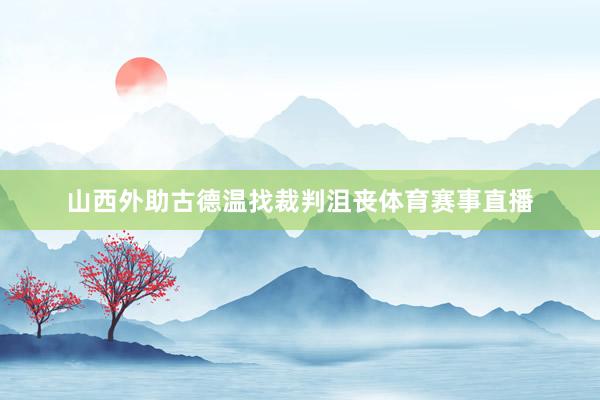 山西外助古德温找裁判沮丧体育赛事直播
