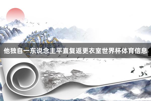 他独自一东说念主平直复返更衣室世界杯体育信息