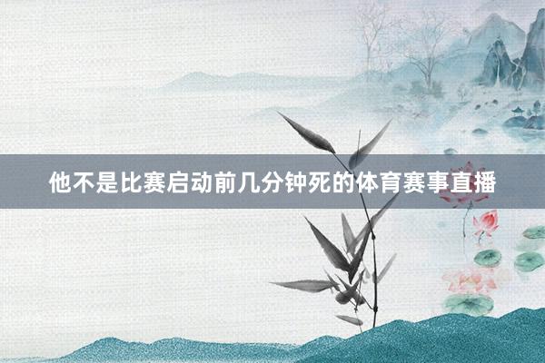 他不是比赛启动前几分钟死的体育赛事直播
