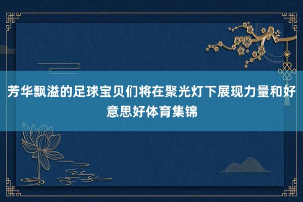 芳华飘溢的足球宝贝们将在聚光灯下展现力量和好意思好体育集锦