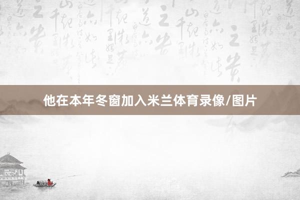 他在本年冬窗加入米兰体育录像/图片