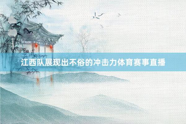 江西队展现出不俗的冲击力体育赛事直播