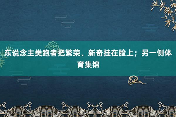 东说念主类跑者把繁荣、新奇挂在脸上；另一侧体育集锦