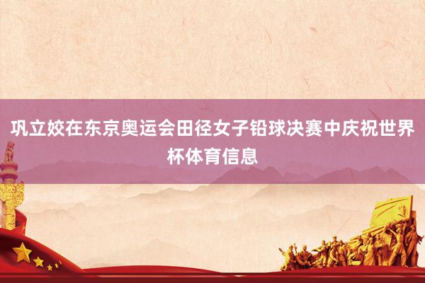 巩立姣在东京奥运会田径女子铅球决赛中庆祝世界杯体育信息
