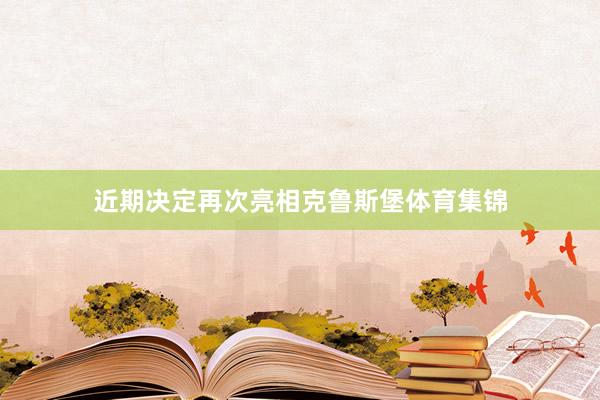 近期决定再次亮相克鲁斯堡体育集锦