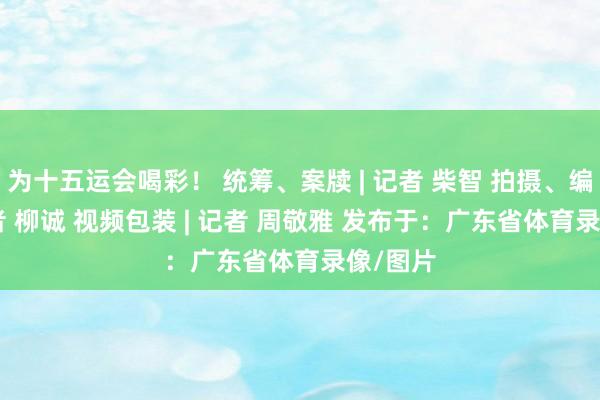 为十五运会喝彩！ 统筹、案牍 | 记者 柴智 拍摄、编著 | 记者 柳诚 视频包装 | 记者 周敬雅 发布于：广东省体育录像/图片