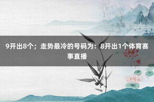 9开出8个;走势最冷的号码为:8开出1个体育赛事直播