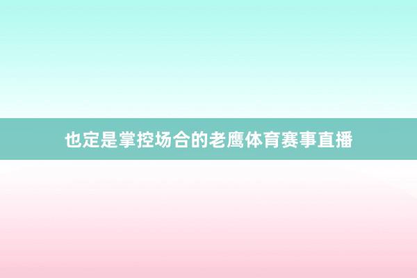 也定是掌控场合的老鹰体育赛事直播