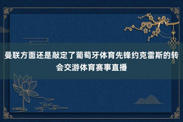 曼联方面还是敲定了葡萄牙体育先锋约克雷斯的转会交游体育赛事直播