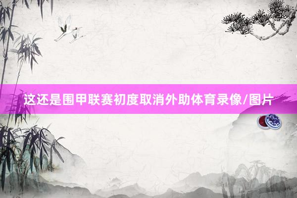 这还是围甲联赛初度取消外助体育录像/图片
