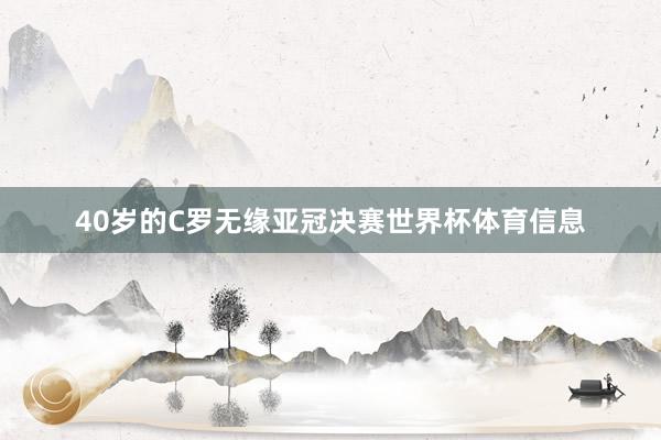 40岁的C罗无缘亚冠决赛世界杯体育信息