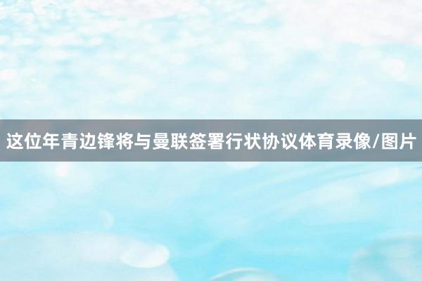 这位年青边锋将与曼联签署行状协议体育录像/图片