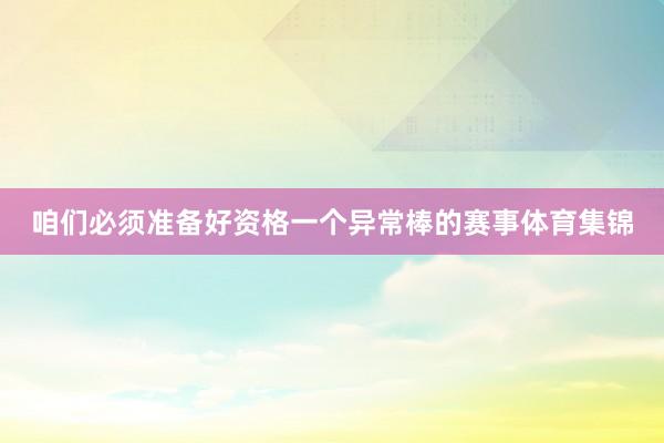 咱们必须准备好资格一个异常棒的赛事体育集锦