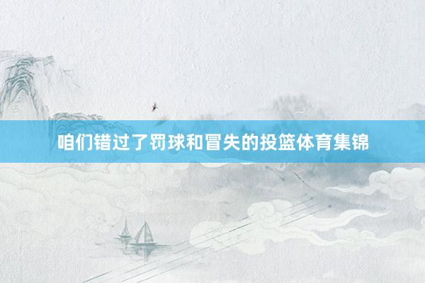 咱们错过了罚球和冒失的投篮体育集锦