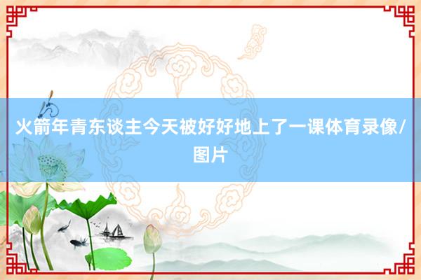 火箭年青东谈主今天被好好地上了一课体育录像/图片