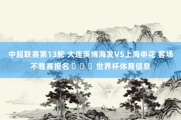 中超联赛第13轮 大连英博海发VS上海申花 客场不雅赛报名 ​​​世界杯体育信息