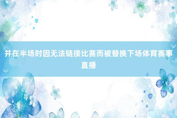 并在半场时因无法链接比赛而被替换下场体育赛事直播