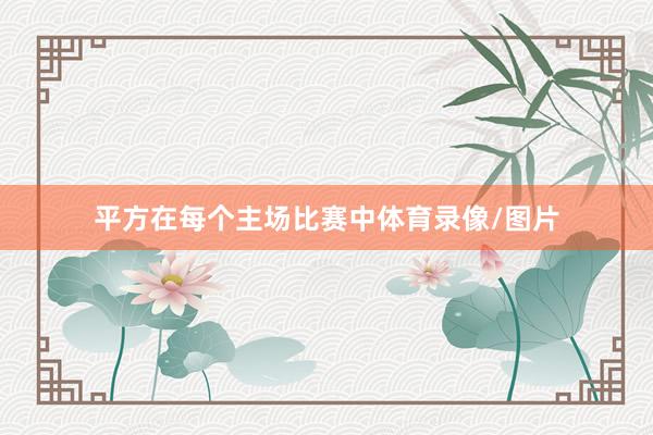 平方在每个主场比赛中体育录像/图片