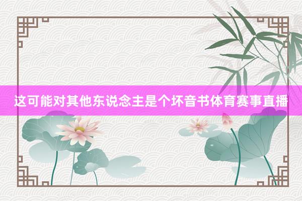 这可能对其他东说念主是个坏音书体育赛事直播