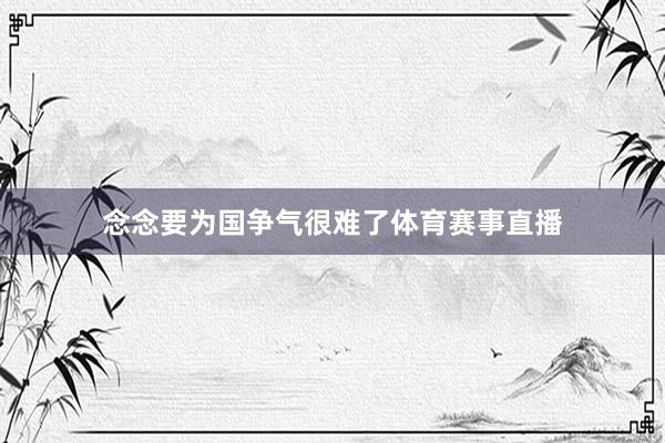 念念要为国争气很难了体育赛事直播