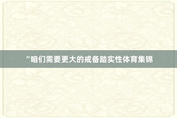 “咱们需要更大的戒备踏实性体育集锦
