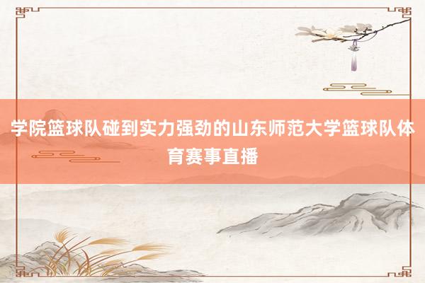 学院篮球队碰到实力强劲的山东师范大学篮球队体育赛事直播