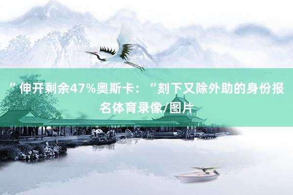 ”伸开剩余47%奥斯卡:“刻下又除外助的身份报名体育录像/图片