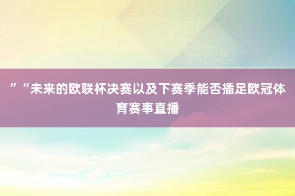 ”“未来的欧联杯决赛以及下赛季能否插足欧冠体育赛事直播
