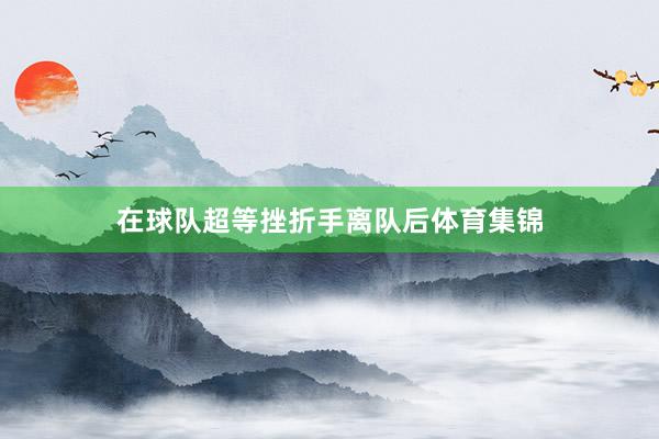 在球队超等挫折手离队后体育集锦