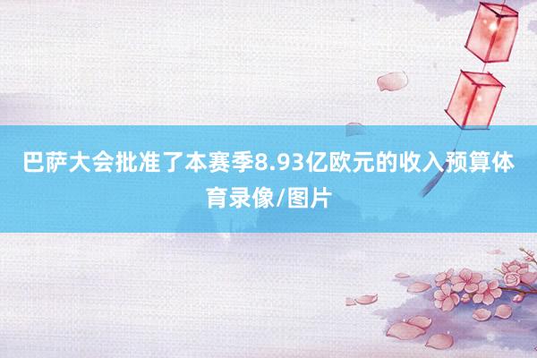 巴萨大会批准了本赛季8.93亿欧元的收入预算体育录像/图片
