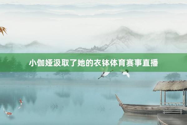 小伽娅汲取了她的衣钵体育赛事直播
