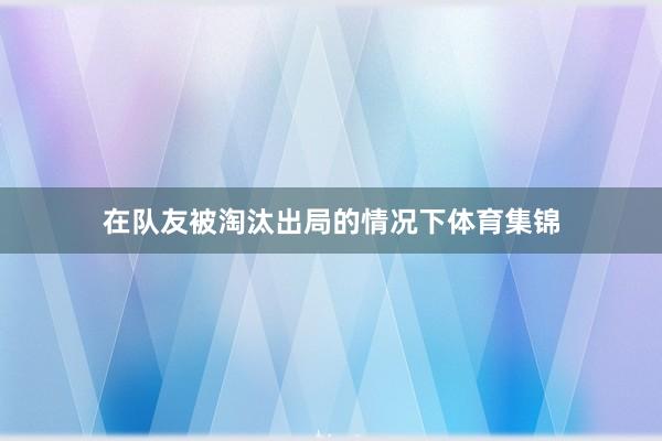 在队友被淘汰出局的情况下体育集锦