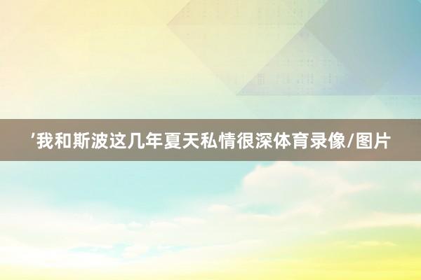 ’我和斯波这几年夏天私情很深体育录像/图片
