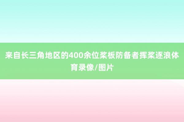 来自长三角地区的400余位桨板防备者挥桨逐浪体育录像/图片