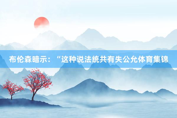 布伦森暗示：“这种说法统共有失公允体育集锦