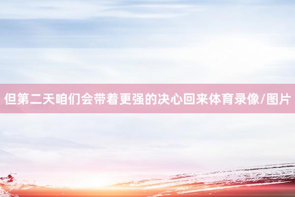 但第二天咱们会带着更强的决心回来体育录像/图片