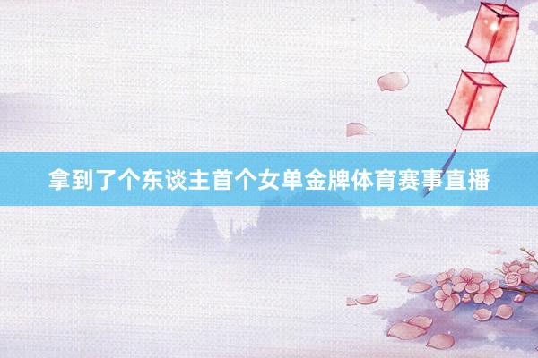 拿到了个东谈主首个女单金牌体育赛事直播