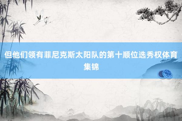 但他们领有菲尼克斯太阳队的第十顺位选秀权体育集锦
