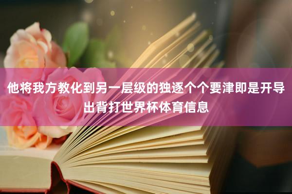 他将我方教化到另一层级的独逐个个要津即是开导出背打世界杯体育信息